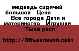 медведь сидячий, большой › Цена ­ 2 000 - Все города Дети и материнство » Игрушки   . Тыва респ.